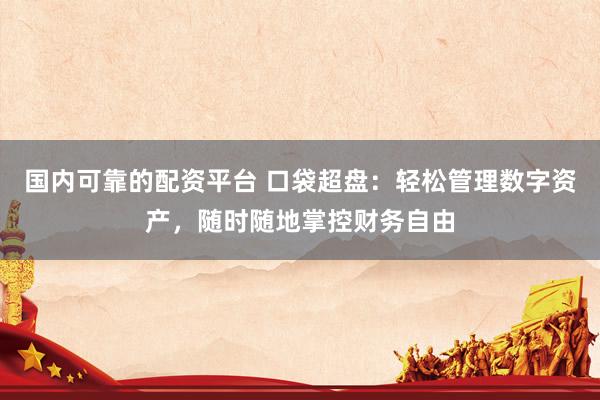 国内可靠的配资平台 口袋超盘：轻松管理数字资产，随时随地掌控财务自由