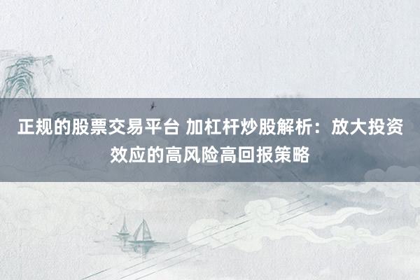 正规的股票交易平台 加杠杆炒股解析：放大投资效应的高风险高回报策略