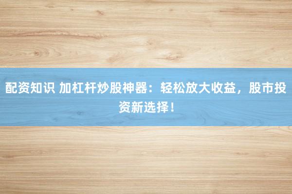 配资知识 加杠杆炒股神器：轻松放大收益，股市投资新选择！