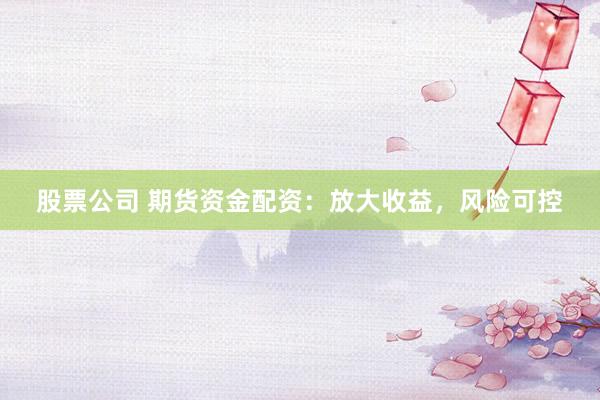 股票公司 期货资金配资：放大收益，风险可控