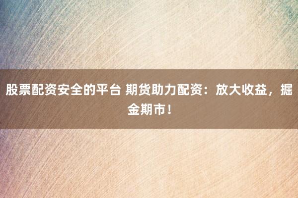 股票配资安全的平台 期货助力配资：放大收益，掘金期市！