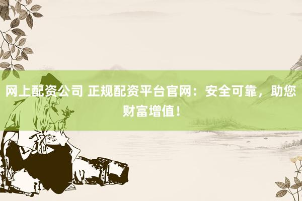 网上配资公司 正规配资平台官网：安全可靠，助您财富增值！