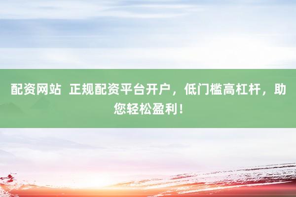 配资网站  正规配资平台开户，低门槛高杠杆，助您轻松盈利！