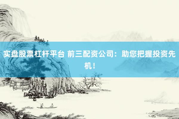实盘股票杠杆平台 前三配资公司：助您把握投资先机！