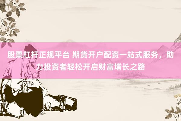 股票杠杆正规平台 期货开户配资一站式服务，助力投资者轻松开启财富增长之路