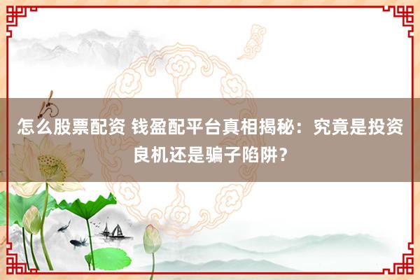 怎么股票配资 钱盈配平台真相揭秘：究竟是投资良机还是骗子陷阱？
