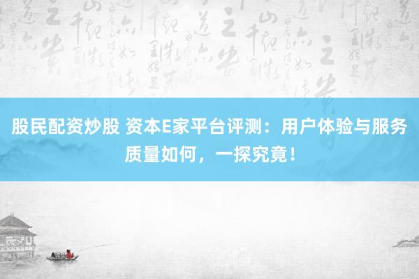 股民配资炒股 资本E家平台评测：用户体验与服务质量如何，一探究竟！
