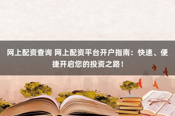 网上配资查询 网上配资平台开户指南：快速、便捷开启您的投资之路！