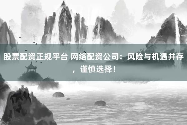 股票配资正规平台 网络配资公司：风险与机遇并存，谨慎选择！