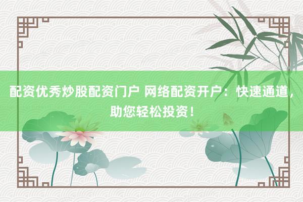 配资优秀炒股配资门户 网络配资开户：快速通道，助您轻松投资！
