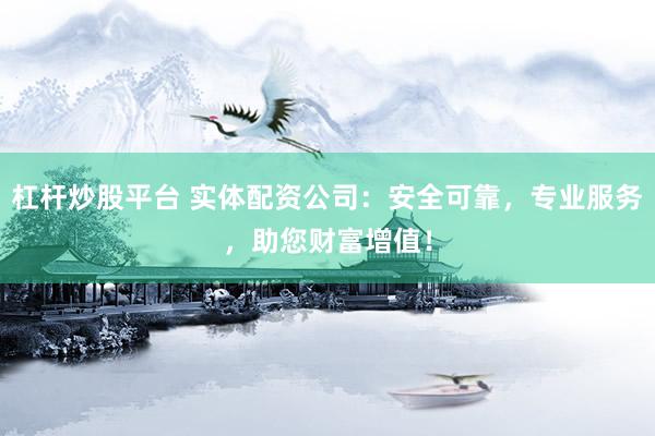 杠杆炒股平台 实体配资公司：安全可靠，专业服务，助您财富增值！