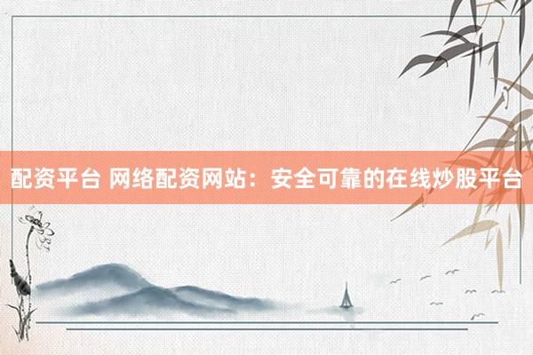 配资平台 网络配资网站：安全可靠的在线炒股平台