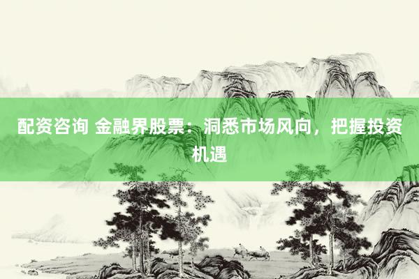 配资咨询 金融界股票：洞悉市场风向，把握投资机遇