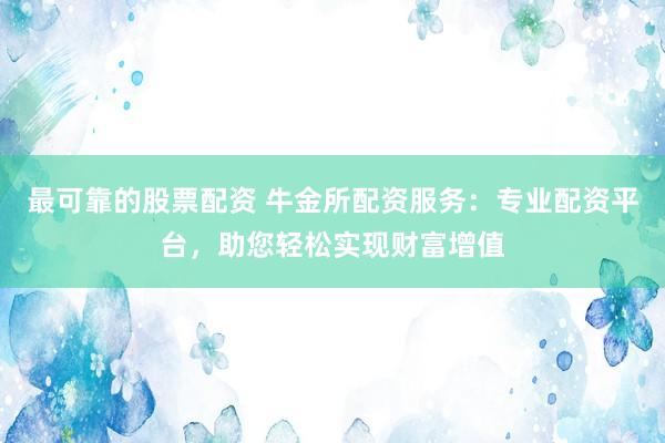最可靠的股票配资 牛金所配资服务：专业配资平台，助您轻松实现财富增值