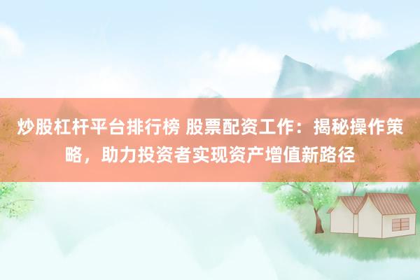 炒股杠杆平台排行榜 股票配资工作：揭秘操作策略，助力投资者实现资产增值新路径