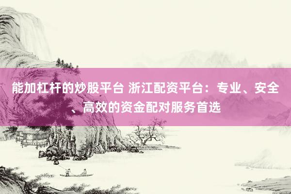 能加杠杆的炒股平台 浙江配资平台：专业、安全、高效的资金配对服务首选