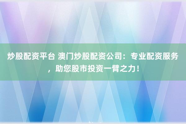 炒股配资平台 澳门炒股配资公司：专业配资服务，助您股市投资一臂之力！