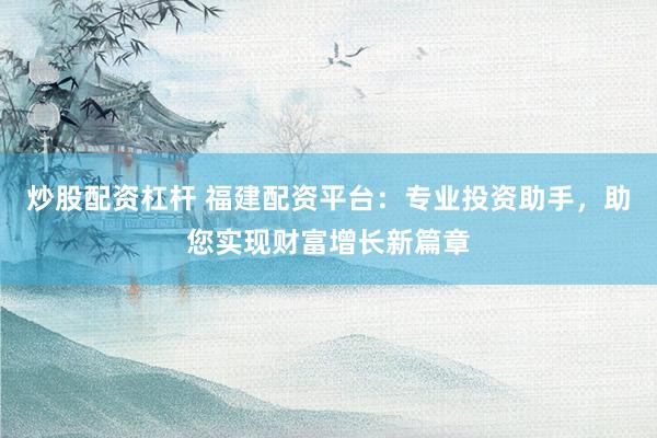 炒股配资杠杆 福建配资平台：专业投资助手，助您实现财富增长新篇章