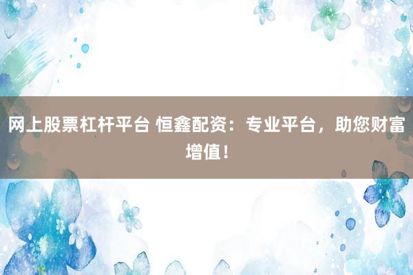 网上股票杠杆平台 恒鑫配资：专业平台，助您财富增值！
