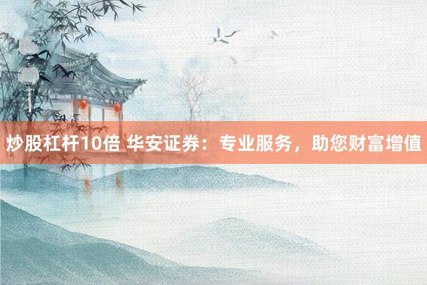 炒股杠杆10倍 华安证券：专业服务，助您财富增值