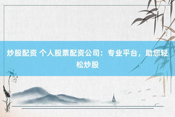 炒股配资 个人股票配资公司：专业平台，助您轻松炒股