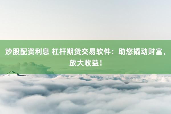 炒股配资利息 杠杆期货交易软件：助您撬动财富，放大收益！