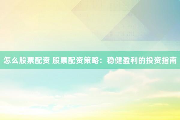 怎么股票配资 股票配资策略：稳健盈利的投资指南