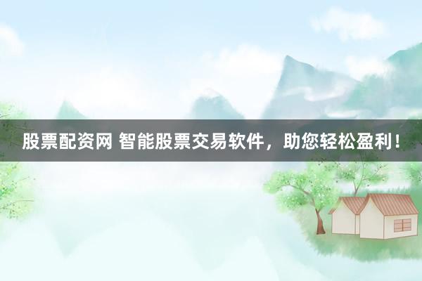 股票配资网 智能股票交易软件，助您轻松盈利！