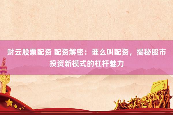 财云股票配资 配资解密：谁么叫配资，揭秘股市投资新模式的杠杆魅力