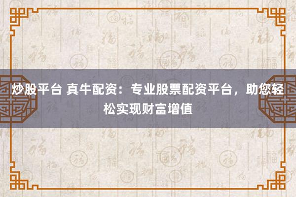 炒股平台 真牛配资：专业股票配资平台，助您轻松实现财富增值