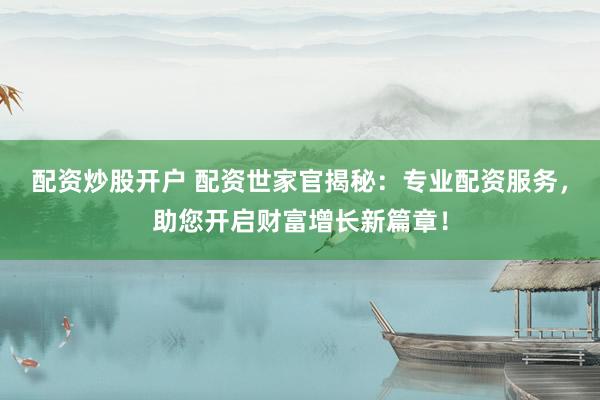 配资炒股开户 配资世家官揭秘：专业配资服务，助您开启财富增长新篇章！