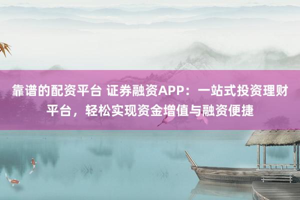 靠谱的配资平台 证券融资APP：一站式投资理财平台，轻松实现资金增值与融资便捷