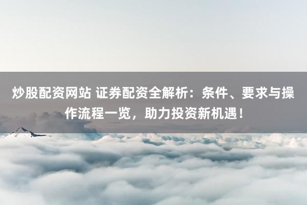 炒股配资网站 证券配资全解析：条件、要求与操作流程一览，助力投资新机遇！
