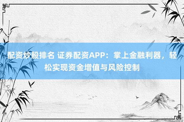 配资炒股排名 证券配资APP：掌上金融利器，轻松实现资金增值与风险控制