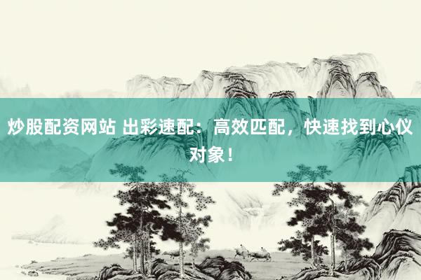 炒股配资网站 出彩速配：高效匹配，快速找到心仪对象！