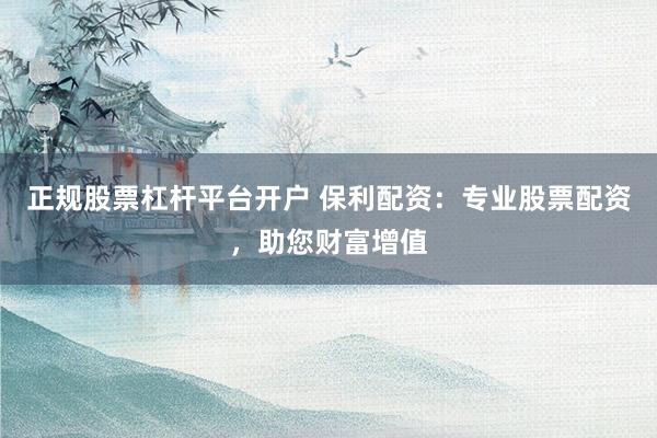 正规股票杠杆平台开户 保利配资：专业股票配资，助您财富增值