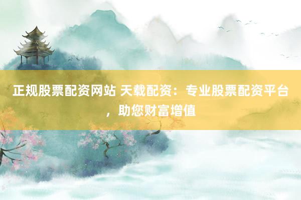 正规股票配资网站 天载配资：专业股票配资平台，助您财富增值
