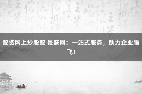 配资网上炒股配 景盛网：一站式服务，助力企业腾飞！