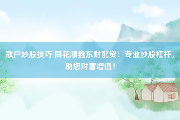 散户炒股技巧 同花顺鑫东财配资：专业炒股杠杆，助您财富增值！