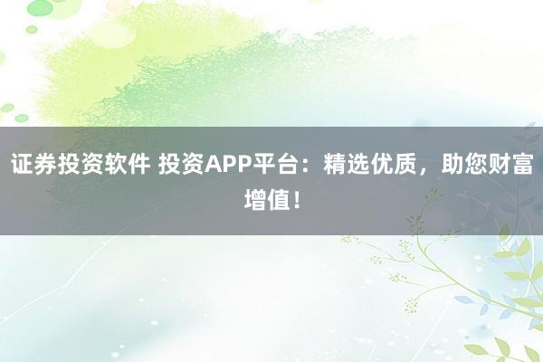 证券投资软件 投资APP平台：精选优质，助您财富增值！