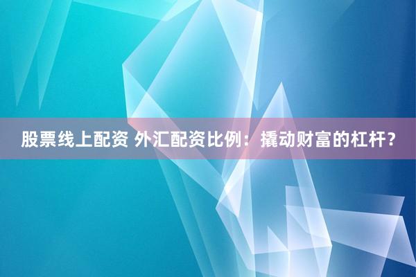 股票线上配资 外汇配资比例：撬动财富的杠杆？