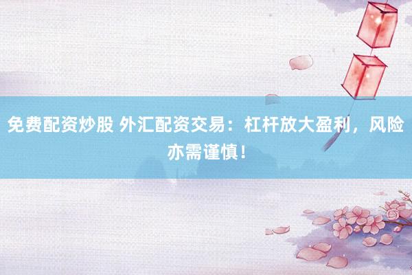 免费配资炒股 外汇配资交易：杠杆放大盈利，风险亦需谨慎！