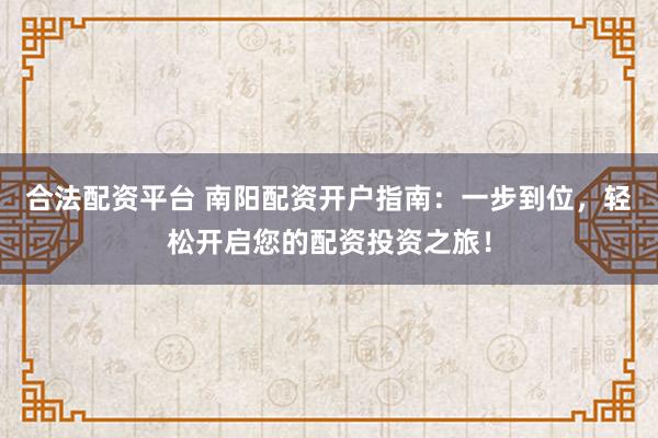 合法配资平台 南阳配资开户指南：一步到位，轻松开启您的配资投资之旅！