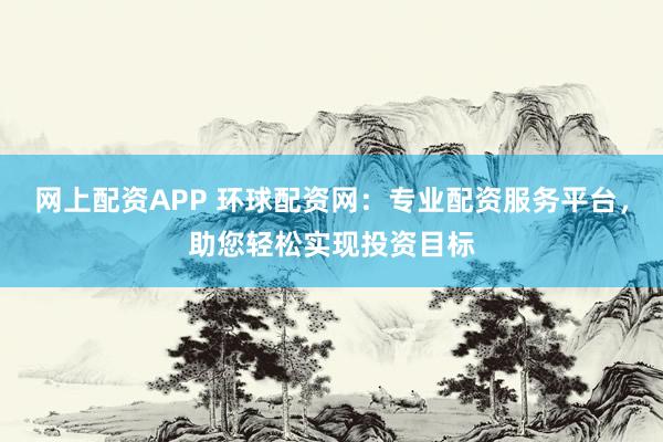 网上配资APP 环球配资网：专业配资服务平台，助您轻松实现投资目标