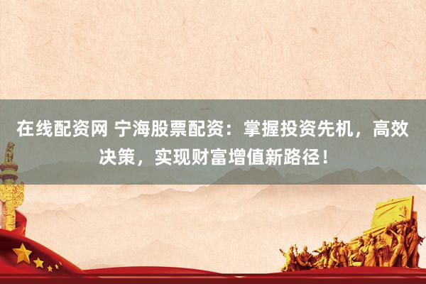 在线配资网 宁海股票配资：掌握投资先机，高效决策，实现财富增值新路径！