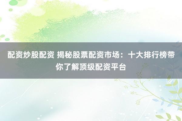 配资炒股配资 揭秘股票配资市场：十大排行榜带你了解顶级配资平台