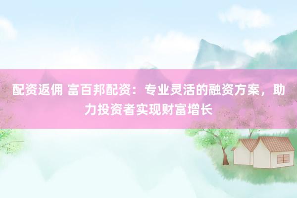 配资返佣 富百邦配资：专业灵活的融资方案，助力投资者实现财富增长