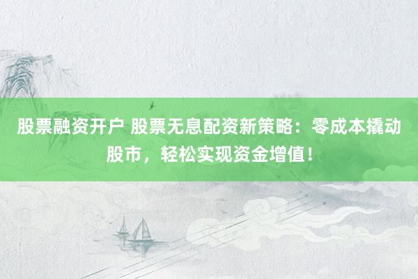 股票融资开户 股票无息配资新策略：零成本撬动股市，轻松实现资金增值！