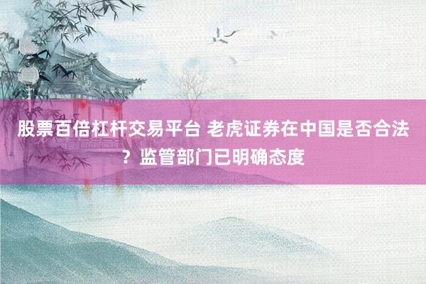 股票百倍杠杆交易平台 老虎证券在中国是否合法？监管部门已明确态度