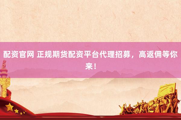 配资官网 正规期货配资平台代理招募，高返佣等你来！